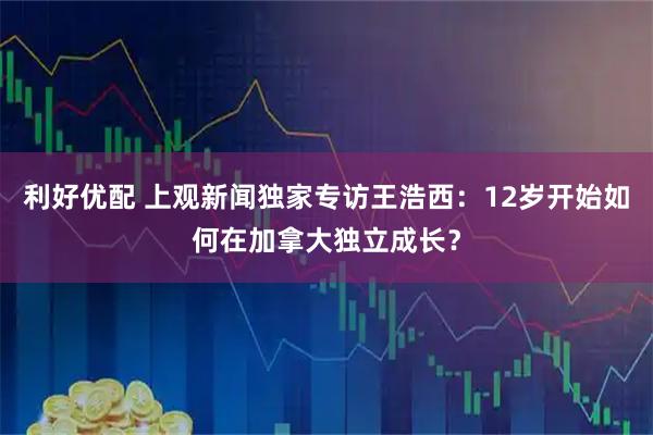 利好优配 上观新闻独家专访王浩西：12岁开始如何在加拿大独立成长？