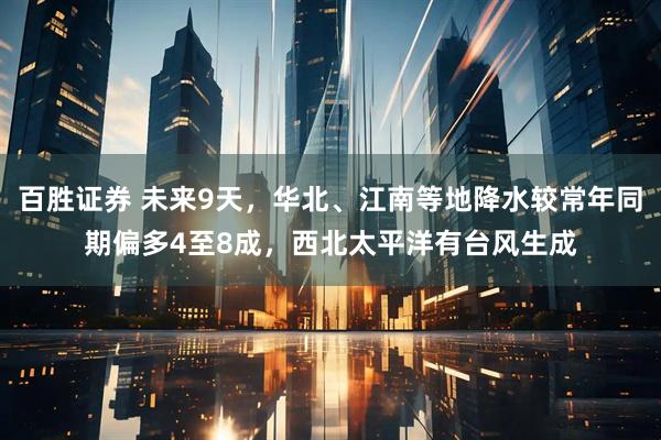 百胜证券 未来9天，华北、江南等地降水较常年同期偏多4至8成，西北太平洋有台风生成