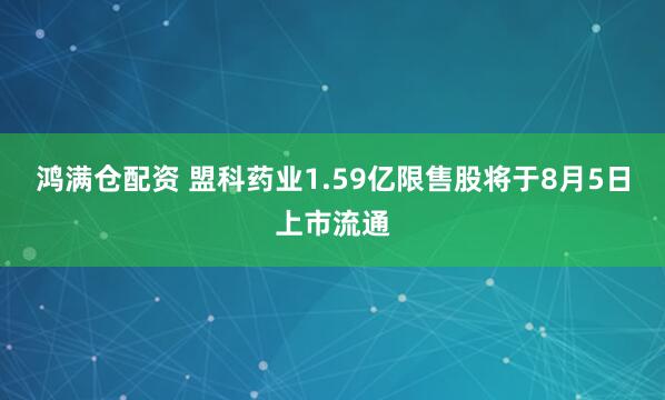 鸿满仓配资 盟科药业1.59亿限售股将于8月5日上市流通