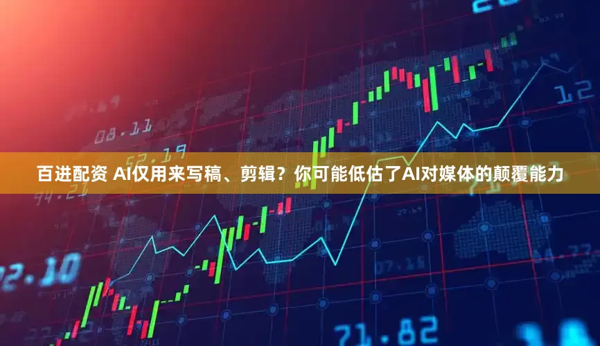 百进配资 AI仅用来写稿、剪辑？你可能低估了AI对媒体的颠覆能力