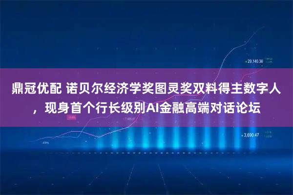 鼎冠优配 诺贝尔经济学奖图灵奖双料得主数字人，现身首个行长级别AI金融高端对话论坛