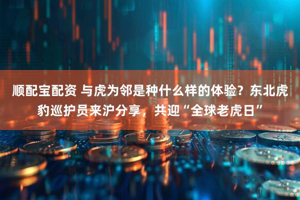 顺配宝配资 与虎为邻是种什么样的体验？东北虎豹巡护员来沪分享，共迎“全球老虎日”