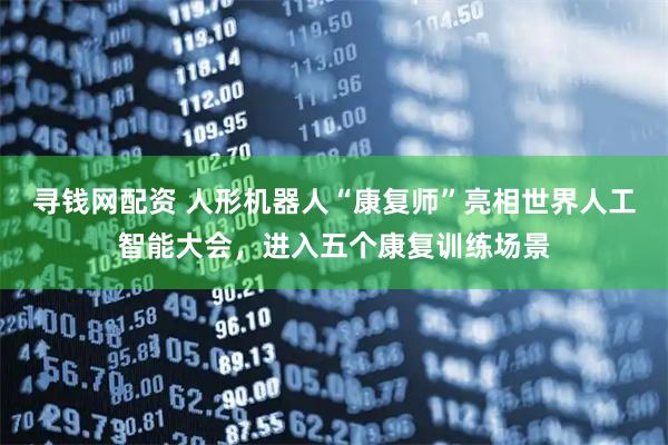 寻钱网配资 人形机器人“康复师”亮相世界人工智能大会，进入五个康复训练场景