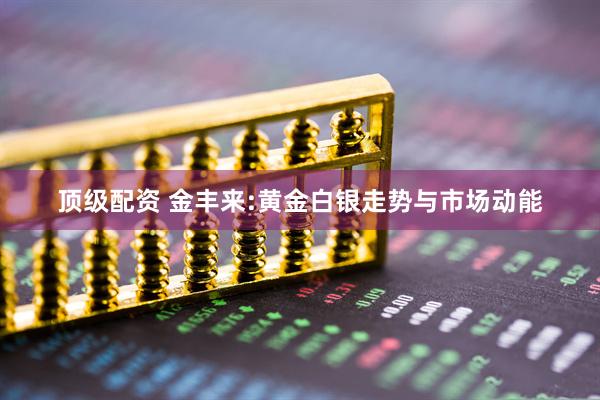 顶级配资 金丰来:黄金白银走势与市场动能