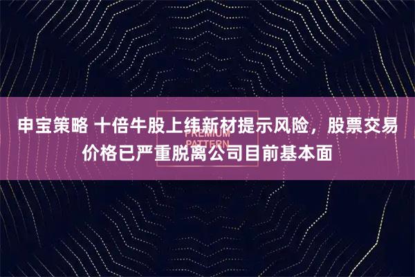 申宝策略 十倍牛股上纬新材提示风险，股票交易价格已严重脱离公司目前基本面