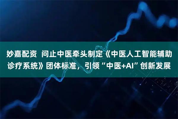 妙嘉配资  问止中医牵头制定《中医人工智能辅助诊疗系统》团体标准，引领“中医+AI”创新发展