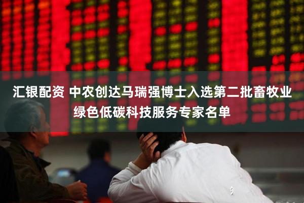 汇银配资 中农创达马瑞强博士入选第二批畜牧业绿色低碳科技服务专家名单