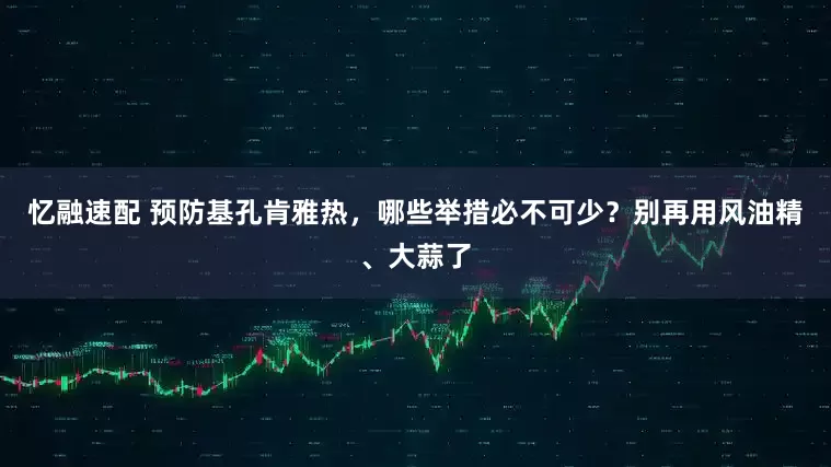 忆融速配 预防基孔肯雅热，哪些举措必不可少？别再用风油精、大蒜了