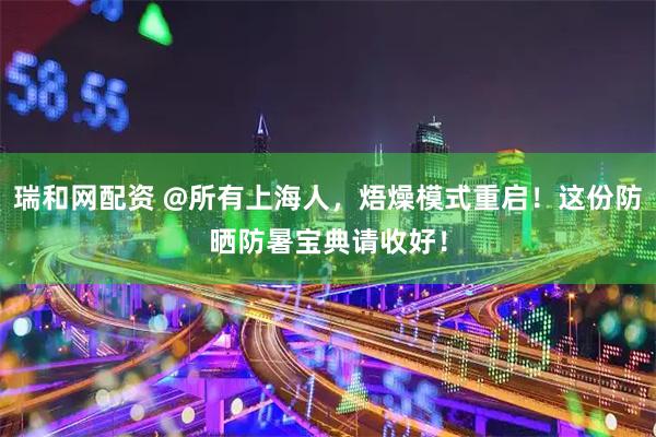 瑞和网配资 @所有上海人，焐燥模式重启！这份防晒防暑宝典请收好！