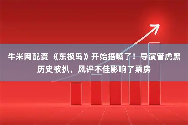 牛米网配资 《东极岛》开始捂嘴了！导演管虎黑历史被扒，风评不佳影响了票房