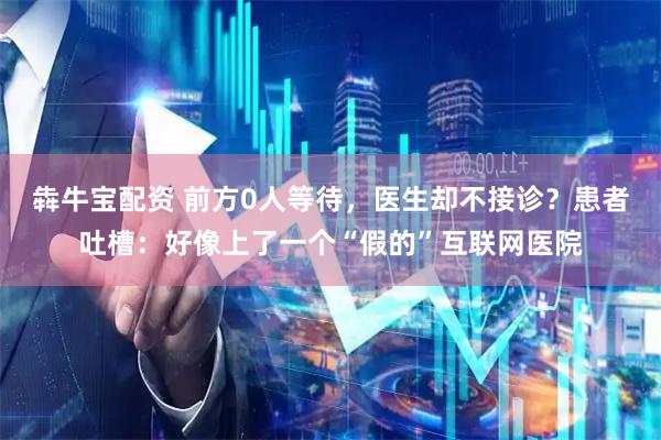 犇牛宝配资 前方0人等待，医生却不接诊？患者吐槽：好像上了一个“假的”互联网医院