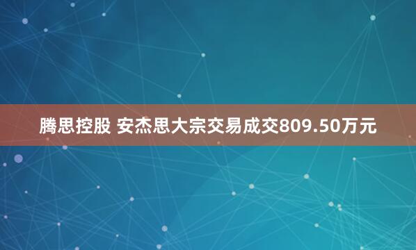 腾思控股 安杰思大宗交易成交809.50万元