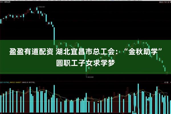 盈盈有道配资 湖北宜昌市总工会：“金秋助学”圆职工子女求学梦