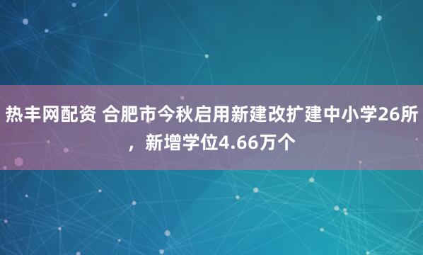 热丰网配资 合肥市今秋启用新建改扩建中小学26所，新增学位4.66万个