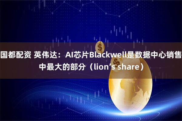 国都配资 英伟达：AI芯片Blackwell是数据中心销售中最大的部分（lion’s share）