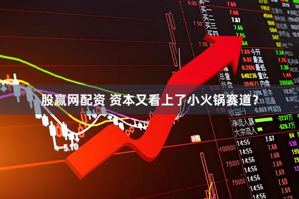 股赢网配资 资本又看上了小火锅赛道？