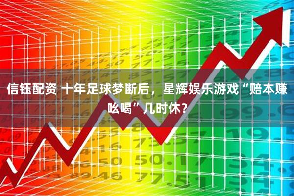 信钰配资 十年足球梦断后，星辉娱乐游戏“赔本赚吆喝”几时休？