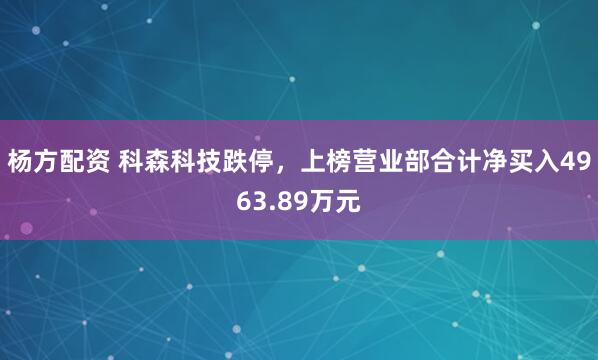杨方配资 科森科技跌停，上榜营业部合计净买入4963.89万元