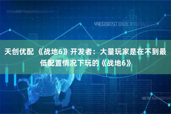 天创优配 《战地6》开发者：大量玩家是在不到最低配置情况下玩的《战地6》