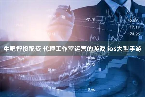 牛吧智投配资 代理工作室运营的游戏 ios大型手游