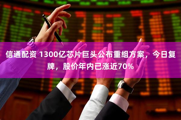 信通配资 1300亿芯片巨头公布重组方案，今日复牌，股价年内已涨近70%