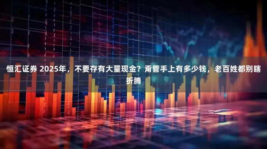 恒汇证券 2025年，不要存有大量现金？甭管手上有多少钱，老百姓都别瞎折腾