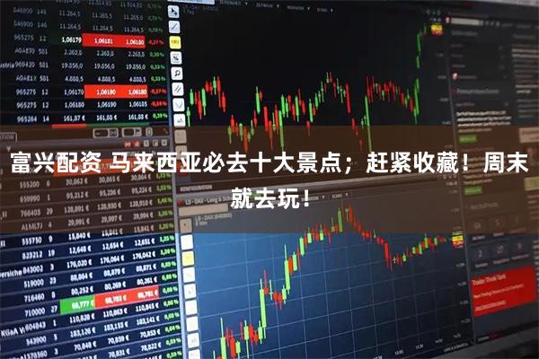 富兴配资 马来西亚必去十大景点；赶紧收藏！周末就去玩！