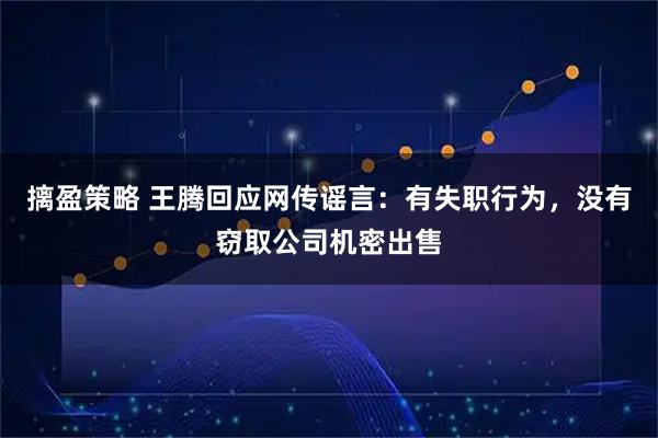 摛盈策略 王腾回应网传谣言：有失职行为，没有窃取公司机密出售