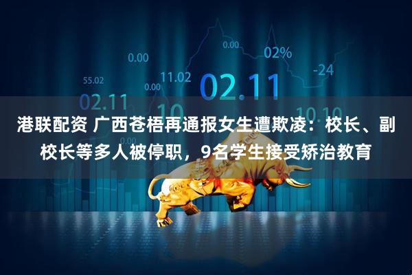 港联配资 广西苍梧再通报女生遭欺凌：校长、副校长等多人被停职，9名学生接受矫治教育