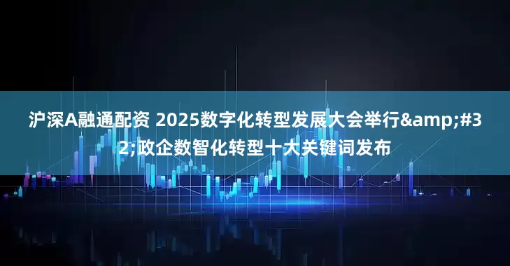 沪深A融通配资 2025数字化转型发展大会举行 政企数智化转型十大关键词发布