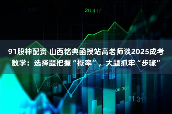 91股神配资 山西铭典函授站高老师谈2025成考数学:选择题把握“概率”,大题抓牢“步骤”