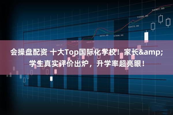 会操盘配资 十大Top国际化学校！家长&学生真实评价出炉，升学率超亮眼！