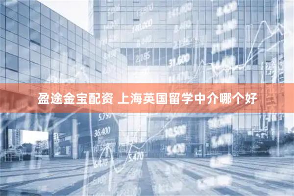 盈途金宝配资 上海英国留学中介哪个好