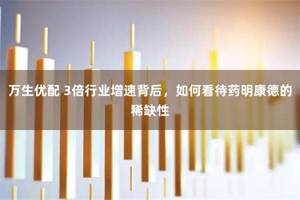 万生优配 3倍行业增速背后，如何看待药明康德的稀缺性