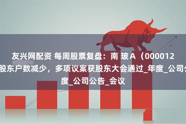 友兴网配资 每周股票复盘：南 玻Ａ（000012）南玻Ａ股东户数减少，多项议案获股东大会通过_年度_公司公告_会议