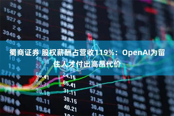 蜀商证券 股权薪酬占营收119%：OpenAI为留住人才付出高昂代价