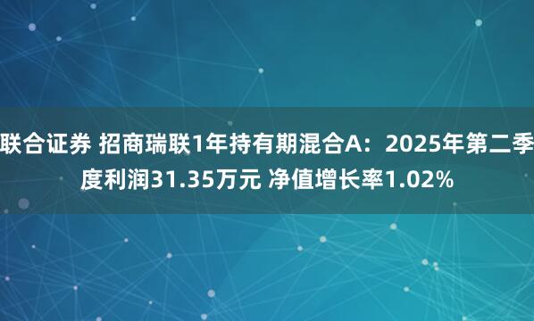 联合证券 招商瑞联1年持有期混合A：2025年第二季度利润31.35万元 净值增长率1.02%