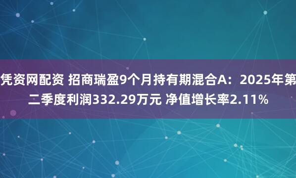 凭资网配资 招商瑞盈9个月持有期混合A：2025年第二季度利润332.29万元 净值增长率2.11%