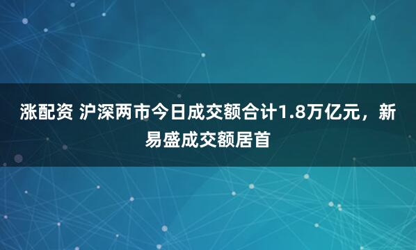 涨配资 沪深两市今日成交额合计1.8万亿元，新易盛成交额居首