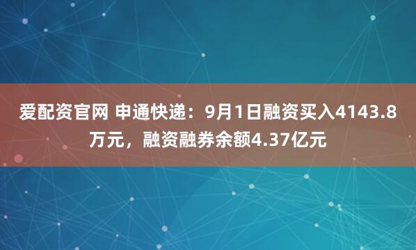 爱配资官网 申通快递：9月1日融资买入4143.8万元，融资融券余额4.37亿元