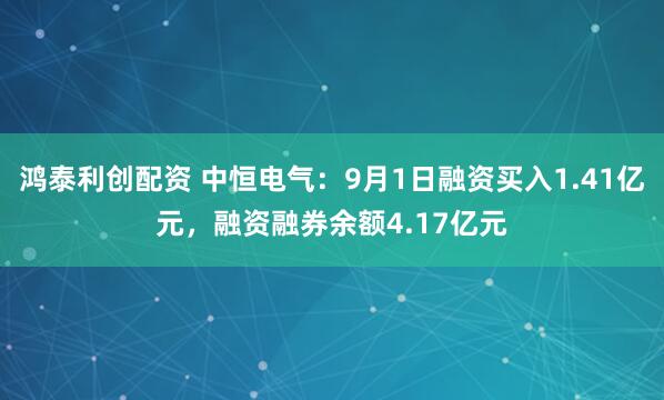 鸿泰利创配资 中恒电气：9月1日融资买入1.41亿元，融资融券余额4.17亿元