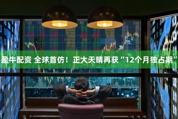 盈牛配资 全球首仿！正大天晴再获“12个月独占期”