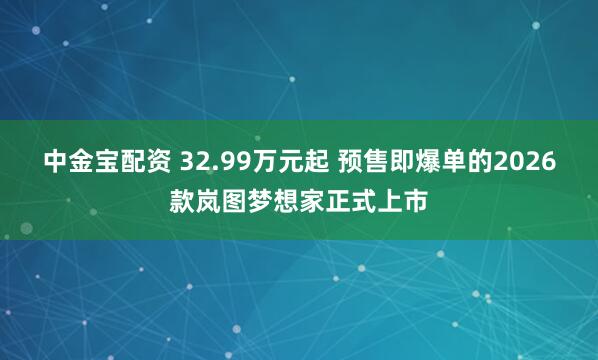 中金宝配资 32.99万元起 预售即爆单的2026款岚图梦想家正式上市