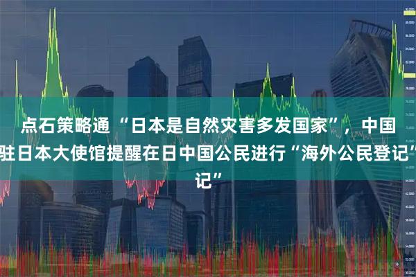 点石策略通 “日本是自然灾害多发国家”，中国驻日本大使馆提醒在日中国公民进行“海外公民登记”