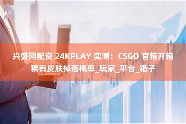 兴盛网配资 24KPLAY 实测：CSGO 官箱开箱稀有皮肤掉落概率_玩家_平台_箱子