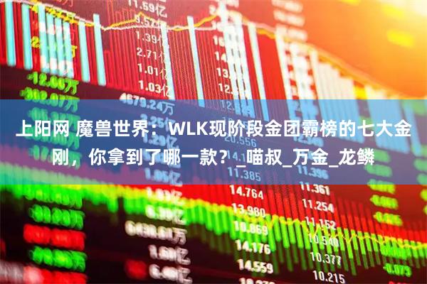 上阳网 魔兽世界：WLK现阶段金团霸榜的七大金刚，你拿到了哪一款？_喵叔_万金_龙鳞