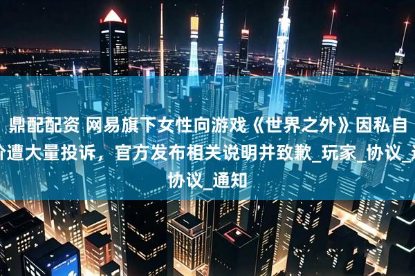鼎配配资 网易旗下女性向游戏《世界之外》因私自涨价遭大量投诉，官方发布相关说明并致歉_玩家_协议_通知