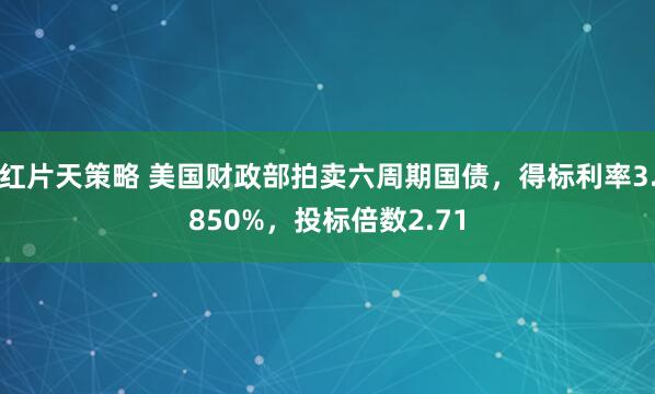红片天策略 美国财政部拍卖六周期国债，得标利率3.850%，投标倍数2.71