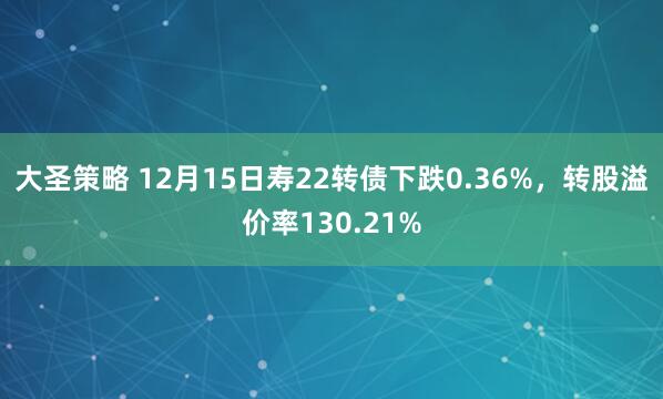 大圣策略 12月15日寿22转债下跌0.36%，转股溢价率130.21%