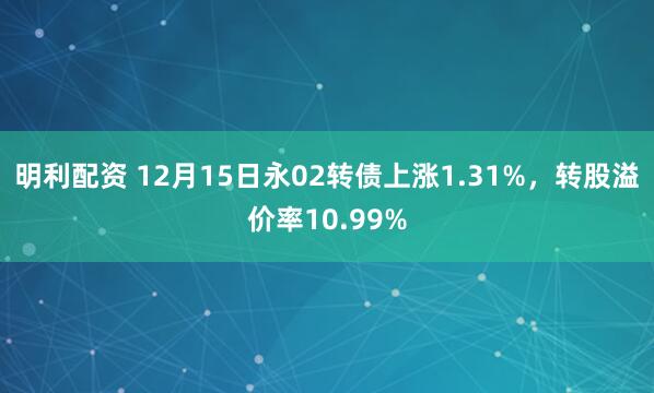 明利配资 12月15日永02转债上涨1.31%，转股溢价率10.99%